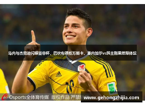 马内与杰克逊闪耀亚非杯，巴坎布领衔万斯卡，塞内加尔vs民主刚果燃爆体坛